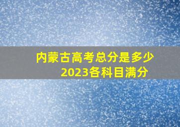 内蒙古高考总分是多少 2023各科目满分